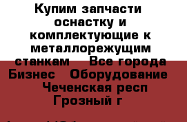  Купим запчасти, оснастку и комплектующие к металлорежущим станкам. - Все города Бизнес » Оборудование   . Чеченская респ.,Грозный г.